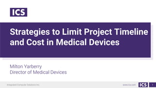 Integrated Computer Solutions Inc. www.ics.com
Strategies to Limit Project Timeline
and Cost in Medical Devices
Milton Yarberry
Director of Medical Devices
1
 