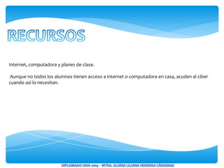 Internet, computadora y planes de clase.
Aunque no todos los alumnos tienen acceso a internet o computadora en casa, acuden al ciber
cuando así lo necesitan.
 