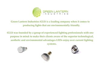 Green Lantern Industries (GLI) is a leading company when it comes to producing lights that are environmentally friendly.  (GLI) was founded by a group of experienced lighting professionals with one purpose in mind: to make their clients aware of the superior technological, aesthetic and environmental advantages LEDs enjoy over current lighting systems. 