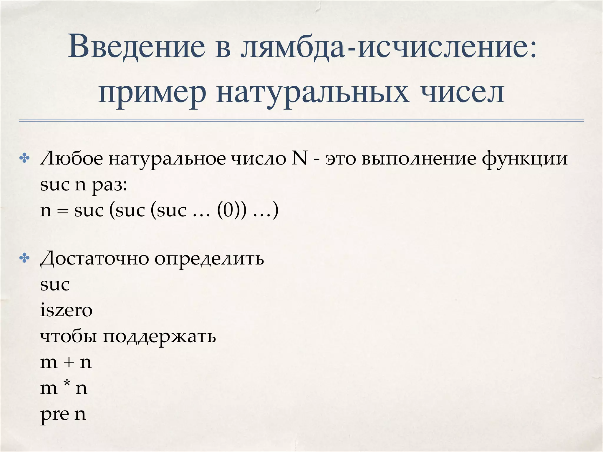 Введение в лямбда-исчисление:
пример натуральных чисел
✤

Любое натуральное число N - это выполнение функции
suc n раз: 
n = suc (suc (suc … (0)) …)!

✤

Достаточно определить 
suc 
iszero 
чтобы поддержать 
m + n 
m * n 
pre n

 