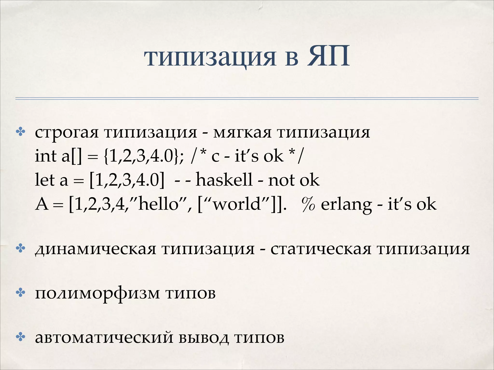 типизация в ЯП
✤

строгая типизация - мягкая типизация 
int a[] = {1,2,3,4.0}; /* c - it’s ok */ 
let a = [1,2,3,4.0] - - haskell - not ok 
A = [1,2,3,4,”hello”, [“world”]]. % erlang - it’s ok!

✤

динамическая типизация - статическая типизация!

✤

полиморфизм типов!

✤

автоматический вывод типов

 