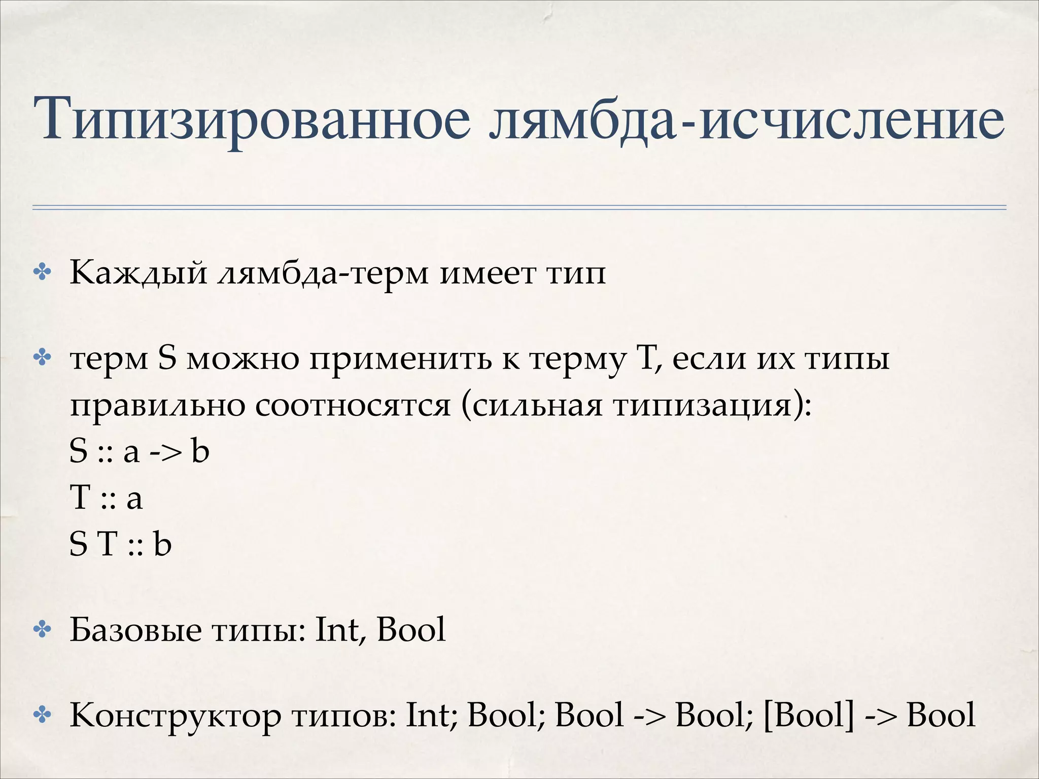 Типизированное лямбда-исчисление
✤

Каждый лямбда-терм имеет тип!

✤

терм S можно применить к терму T, если их типы
правильно соотносятся (сильная типизация): 
S :: a -> b 
T :: a 
S T :: b!

✤

Базовые типы: Int, Bool!

✤

Конструктор типов: Int; Bool; Bool -> Bool; [Bool] -> Bool

 