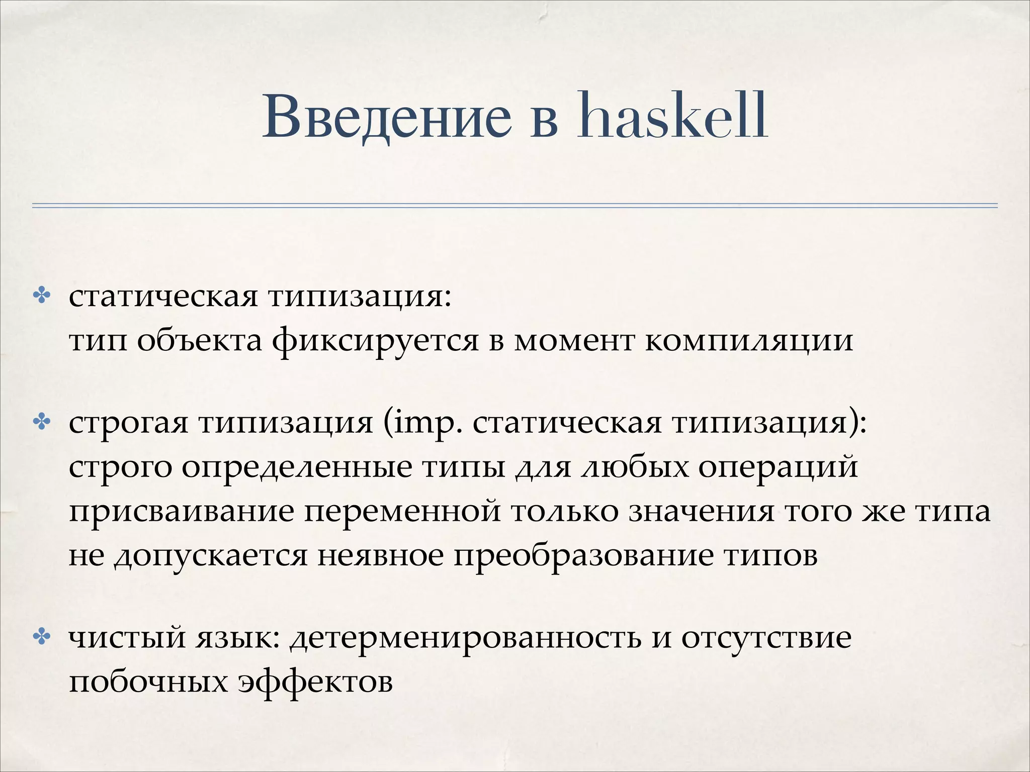Введение в haskell
✤

статическая типизация: 
тип объекта фиксируется в момент компиляции!

✤

строгая типизация (imp. статическая типизация): 
строго определенные типы для любых операций 
присваивание переменной только значения того же типа 
не допускается неявное преобразование типов!

✤

чистый язык: детерменированность и отсутствие
побочных эффектов

 