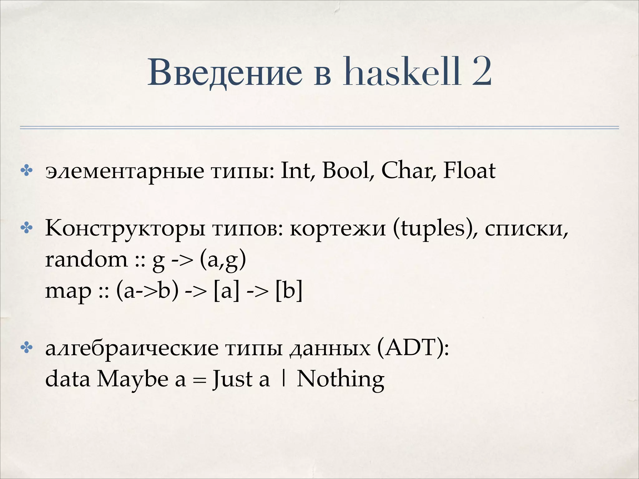 Введение в haskell 2
✤

элементарные типы: Int, Bool, Char, Float!

✤

Конструкторы типов: кортежи (tuples), списки, 
random :: g -> (a,g) 
map :: (a->b) -> [a] -> [b]!

✤

алгебраические типы данных (ADT): 
data Maybe a = Just a | Nothing!

 