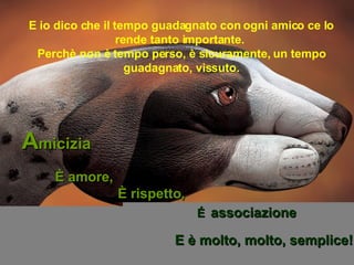 E io dico che il tempo guadagnato con ogni amico ce lo rende tanto importante.  Perchè non è tempo perso, è sicuramente, un tempo guadagnato, vissuto. A micizia  È amore,   É   associazione E è molto, molto, semplice!  È rispetto,   