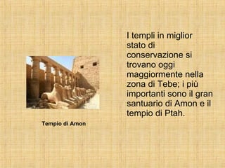 I templi in miglior stato di conservazione si trovano oggi maggiormente nella zona di Tebe; i più importanti sono il gran santuario di Amon e il tempio di Ptah. Tempio di Amon 