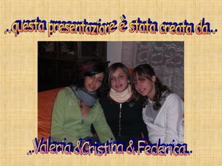 ..questa presentazione è stata creata da.. ..Valeria &Cristina & Federica.. 