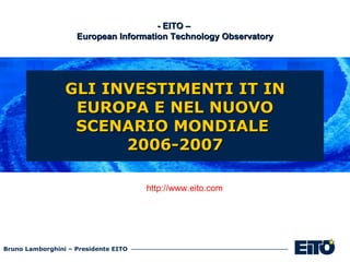 GLI INVESTIMENTI IT IN EUROPA E NEL NUOVO SCENARIO MONDIALE  2006-2007 - EITO –  European Information Technology Observatory http://www.eito.com 