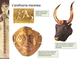 GliAcheielaciviltàmicenea
Sigillo aureo [Atene,
Museo Archeologico
Nazionale]
L’oreficeria micenea
Maschera funeraria detta di
Agamennone [Atene, Museo
Archeologico Nazionale]
Vaso cerimoniale in argento e
oro [Atene, Museo Archeologico
Nazionale]
 