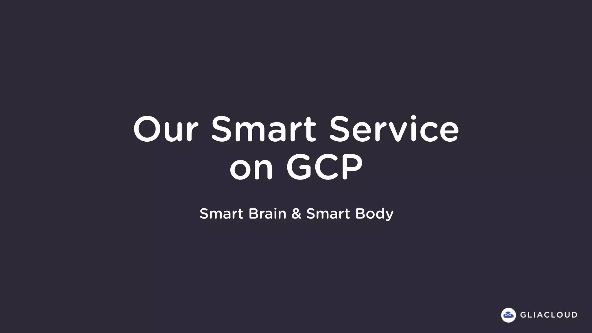 Our Smart Service
on GCP
Smart Brain & Smart Body
 