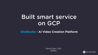 Built smart service
on GCP
GliaStudio - AI Video Creation Platform
David Chen, CEO
201810
 