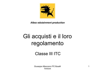 Giuseppe Albezzano ITC Boselli
Varazze
1
Gli acquisti e il loro
regolamento
Classe III ITC
Albez edutainment productionAlbez edutainment production
 