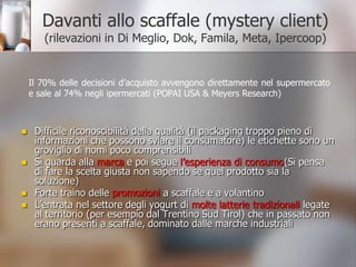I prodottiLo yogurt è il principale prodotto  e il mercato vede le prime imprese (Sitia Yomo  12%; Danone 33%; Parmalat 6 %; Nestlé 5% Muller ha circa il 15% in valore) che hanno circa il 60% del fatturato, mentre le private label hanno circa l’8%. (Mark-up 2006)Poi ci sono tanti altri prodotti con cui i consumatori hanno preso familiarità, alcuni esempi:Pasta arricchitaSucchi con vitamine Prodotti a base di soiaProdotti energetici e per la mente (Foodsforthought e sport & energydrinks)Anche grandi marche sono entrate nel mercato (Barilla Alixir)