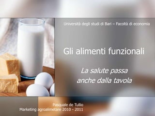Gli alimenti funzionali La salute passa  anche dalla tavola Università degli studi di Bari – Facoltà di economia Pasquale de Tullio Marketing agroalimetare 2010 - 2011 