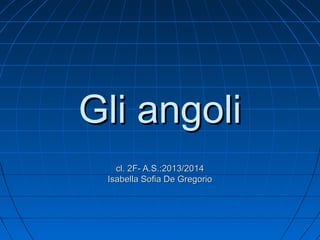 Gli angoli
cl. 2F- A.S.:2013/2014
Isabella Sofia De Gregorio

 