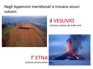Negli Appennini meridionali si trovano alcuni
vulcani:
il VESUVIO
vulcano a riposo da molti anni
l’ ETNA
vulcano ancora attivo
 