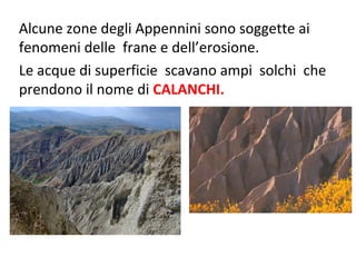 Alcune zone degli Appennini sono soggette ai
fenomeni delle frane e dell’erosione.
Le acque di superficie scavano ampi solchi che
prendono il nome di CALANCHI.
 