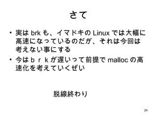 さて 実は brk も、イマドキの Linux では大幅に高速になっているのだが、それは今回は考えない事にする 今はｂｒｋが遅いって前提で malloc の高速化を考えていくぜい 脱線終わり 