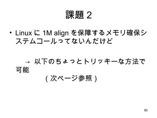 課題 2 Linux に 1M align を保障するメモリ確保システムコールってないんだけど ->  以下のちょっとトリッキーな方法で可能 　　　　（次ページ参照） 