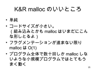 K&R malloc のいいところ <ul><li>単純 </li></ul><ul><li>コードサイズが小さい。 （組み込みとかも malloc はいまだにこんな形しとるよ） </li></ul><ul><li>フラグメンテーションが進まな...