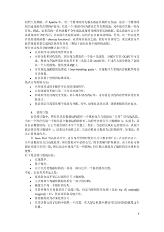 同的生存期限。在 Apache 中，有一个持续时间为服务器存在期的内存池，还有一个持续时
间为连接的存在期的内存池，      以及一个持续时间为请求的存在期的池，       另外还有其他一些内
存池。因此，如果我的一系列函数不会生成比连接持续时间更长的数据，那么我就可以完全
从连接池中分配内存，并知道在连接结束时，这些内存会被自动释放。另外，有一些实现允
许注册清除函数（cleanup functions）
                         ，在清除内存池之前，恰好可以调用它，来完成在内存
被清理前需要完成的其他所有任务（类似于面向对象中的析构函数）            。
使用池式内存分配的优点如下所示：
   应用程序可以简单地管理内存。
   内存分配和回收更快，因为每次都是在一个池中完成的。分配可以在 O(1)时间内完
    成，释放内存池所需时间也差不多（实际上是 O(n)时间，不过在大部分情况下会除
    以一个大的因数，使其变成 O(1)）     。
   可以预先分配错误处理池（Error-handling pools），以便程序在常规内存被耗尽时仍
    可以恢复。
   有非常易于使用的标准实现。
池式内存的缺点是：
   内存池只适用于操作可以分阶段的程序。
   内存池通常不能与第三方库很好地合作。
   如果程序的结构发生变化，则不得不修改内存池，这可能会导致内存管理系统的重
    新设计。
   您必须记住需要从哪个池进行分配。         另外，如果在这里出错，  就很难捕获该内存池。

   3． 引用计数
   在引用计数中，所有共享的数据结构都有一个域来包含当前活动“引用”结构的次数。
当向一个程序传递一个指向某个数据结构指针时，该程序会将引用计数增加 1。实质上，是
在告诉数据结构，它正在被存储在多少个位置上。然后，当进程完成对它的使用后，该程序
就会将引用计数减少 1。结束这个动作之后，它还会检查计数是否已经减到零。如果是，那
么它将释放内存。
   在 Java， Perl 等高级语言中，进行内存管理时使用引用计数非常广泛。在这些语言中，
引用计数由语言自动地处理，所以您根本不必担心它，除非要编写扩展模块。由于所有内容
都必须进行引用计数，        所以这会对速度产生一些影响，但它极大地提高了编程的安全性和方
便性。
以下是引用计数的好处：
    实现简单。
    易于使用。
    由于引用是数据结构的一部分，所以它有一个好的缓存位置。
不过，它也有其不足之处：
    要求您永远不要忘记调用引用计数函数。
    无法释放作为循环数据结构的一部分的结构。
    减缓几乎每一个指针的分配。
    尽管所使用的对象采用了引用计数，但是当使用异常处理（比如 try 或 setjmp()/
     longjmp()）时，您必须采取其他方法。
    需要额外的内存来处理引用。
    引用计数占用了结构中的第一个位置，在大部分机器中最快可以访问到的就是这个
     位置。

                                                    9
 