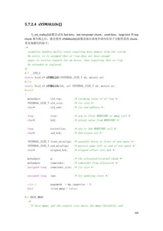5.7.2.4 sYSMALLOc()

    当_int_malloc()函数尝试从 fast bins，last remainder chunk，small bins，large bins 和 top
chunk 都失败之后，就会使用 sYSMALLOc()函数直接向系统申请内存用于分配所需的 chunk。
其实现源代码如下：
/*
  sysmalloc handles malloc cases requiring more memory from the system.
  On entry, it is assumed that av->top does not have enough
  space to service request for nb bytes, thus requiring that av->top
  be extended or replaced.
*/
#if __STD_C
static Void_t* sYSMALLOc(INTERNAL_SIZE_T nb, mstate av)
#else
static Void_t* sYSMALLOc(nb, av) INTERNAL_SIZE_T nb; mstate av;
#endif
{
  mchunkptr       old_top;        /* incoming value of av->top */
  INTERNAL_SIZE_T old_size;       /* its size */
  char*           old_end;        /* its end address */

  long            size;           /* arg to first MORECORE or mmap call */
  char*           brk;            /* return value from MORECORE */

  long            correction;     /* arg to 2nd MORECORE call */
  char*           snd_brk;        /* 2nd return val */

  INTERNAL_SIZE_T front_misalign; /* unusable bytes at front of new space */
  INTERNAL_SIZE_T end_misalign; /* partial page left at end of new space */
  char*           aligned_brk;    /* aligned offset into brk */

  mchunkptr       p;              /* the allocated/returned chunk */
  mchunkptr       remainder;      /* remainder from allocation */
  unsigned long   remainder_size; /* its size */

  unsigned long   sum;            /* for updating stats */

  size_t          pagemask = mp_.pagesize - 1;
  bool            tried_mmap = false;

#if HAVE_MMAP
  /*
    If have mmap, and the request size meets the mmap threshold, and

                                                                              100
 