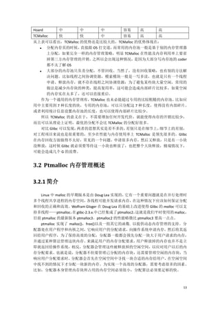 Hoard      中      中        中        容易     高      高
TCMalloc   快      快        中        容易     高      高
从上表可以看出，TCMalloc 的优势还是比较大的，TCMalloc 的优势体现在：
   分配内存页的时候，      直接跟 OS 打交道，   而常用的内存池一般是基于别的内存管理器
    上分配，如果完全一样的内存管理策略，明显 TCMalloc 在性能及内存利用率上要省
    掉第三方内存管理的开销。       之所以会出现这种情况，    是因为大部分写内存池的 coder
    都不太了解 OS
   大部分的内存池只负责分配，不管回收。当然了，没有回收策略，也有别的方法解
    决问题。比如线程之间协调资源，模索模块一般是一写多读，也就是只有一个线程
    申请、释放内存，就不存在线程之间协调资源；为了避免某些块大量空闲，常用的
    做法是减少内存块的种类，提高复用率，这可能会造成内部碎片比较多，如果空闲
    的内存实在太多了，还可以直接重启。
   作为一个通用的内存管理库，      TCMalloc 也未必能超过专用的比较粗糙的内存池。比如应
用中主要用到 7 种长度的块，专用的内存池，可以只分配这 7 种长度，使得没有内部碎片。
或者利用统计信息设置内存池的长度，也可以使得内部碎片比较少。
   所以 TCMalloc 的意义在于，不需要增加任何开发代价，就能使得内存的开销比较少，
而且可以从理论上证明，最优的分配不会比 TCMalloc 的分配好很多。
   对比 Glibc 可以发现， 两者的思想其实是差不多的，     差别只是在细节上，细节上的差别，
对工程项目来说也是很重要的，至少在性能与内存使用率上 TCMalloc 是领先很多的。Glibc
在内存回收方面做得不太好，常见的一个问题，申请很多内存，然后又释放，只是有一小块
没释放，这时候 Glibc 就必须要等待这一小块也释放了，也把整个大块释放，极端情况下，
可能会造成几个 G 的浪费。


3.2 Ptmalloc 内存管理概述

3.2.1 简介

  Linux 中 malloc 的早期版本是由 Doug Lea 实现的，   它有一个重要问题就是在并行处理时
多个线程共享进程的内存空间，           各线程可能并发请求内存，       在这种情况下应该如何保证分配
和回收的正确和高效。Wolfram Gloger 在 Doug Lea 的基础上改进使得 Glibc 的 malloc 可以支
持多线程——ptmalloc， glibc-2.3.x.中已经集成了 ptmalloc2，
                  在                          这就是我们平时使用的 malloc，
目前 ptmalloc 的最新版本 ptmalloc3。ptmalloc2 的性能略微比 ptmalloc3 要高一点点。
  ptmalloc 实现了 malloc()，free()以及一组其它的函数. 以提供动态内存管理的支持。分
配器处在用户程序和内核之间，它响应用户的分配请求，向操作系统申请内存，然后将其返
回给用户程序，为了保持高效的分配，分配器一般都会预先分配一块大于用户请求的内存，
并通过某种算法管理这块内存。           来满足用户的内存分配要求，       用户释放掉的内存也并不是立
即就返回给操作系统，相反，分配器会管理这些被释放掉的空闲空间，以应对用户以后的内
存分配要求。也就是说，分配器不但要管理已分配的内存块，还需要管理空闲的内存块，当
响应用户分配要求时，        分配器会首先在空闲空间中寻找一块合适的内存给用户，               在空闲空间
中找不到的情况下才分配一块新的内存。为实现一个高效的分配器，需要考虑很多的因素。
比如，分配器本身管理内存块所占用的内存空间必须很小，分配算法必须要足够的快。



                                                            13
 