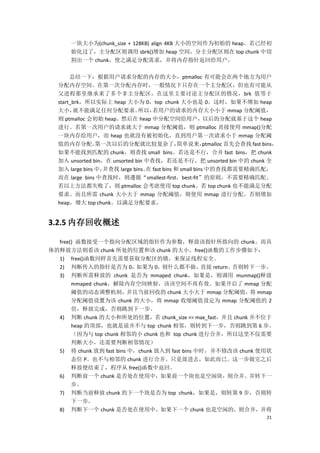 一块大小为(chunk_size + 128KB) align 4KB 大小的空间作为初始的 heap。若已经初
      始化过了，主分配区则调用 sbrk()增加 heap 空间，分主分配区则在 top chunk 中切
      割出一个 chunk，使之满足分配需求，并将内存指针返回给用户。

       总结一下：根据用户请求分配的内存的大小，ptmalloc 有可能会在两个地方为用户
  分配内存空间。在第一次分配内存时，一般情况下只存在一个主分配区，但也有可能从
  父进程那里继承来了多个非主分配区，在这里主要讨论主分配区的情况，brk 值等于
  start_brk，所以实际上 heap 大小为 0，top chunk 大小也是 0。这时，如果不增加 heap
  大小，   就不能满足任何分配要求。          所以，  若用户的请求的内存大小小于 mmap 分配阈值，
  则 ptmalloc 会初始 heap。然后在 heap 中分配空间给用户，以后的分配就基于这个 heap
  进行。若第一次用户的请求就大于 mmap 分配阈值，则 ptmalloc 直接使用 mmap()分配
  一块内存给用户，而 heap 也就没有被初始化，直到用户第一次请求小于 mmap 分配阈
  值的内存分配。       第一次以后的分配就比较复杂了，              简单说来，      ptmalloc 首先会查找 fast bins，
  如果不能找到匹配的 chunk，则查找 small bins。若还是不行，合并 fast bins，把 chunk
  加入 unsorted bin，在 unsorted bin 中查找，若还是不行，把 unsorted bin 中的 chunk 全
  加入 large bins 中，并查找 large bins。 fast bins 和 small bins 中的查找都需要精确匹配，
                                 在
  而在 large bins 中查找时，则遵循“smallest-first，best-fit”的原则，不需要精确匹配。
  若以上方法都失败了，则 ptmalloc 会考虑使用 top chunk。若 top chunk 也不能满足分配
  要求。而且所需 chunk 大小大于 mmap 分配阈值，则使用 mmap 进行分配。否则增加
  heap，增大 top chunk。以满足分配要求。


3.2.5 内存回收概述

  free() 函数接受一个指向分配区域的指针作为参数，释放该指针所指向的 chunk。而具
体的释放方法则看该 chunk 所处的位置和该 chunk 的大小。free()函数的工作步骤如下：
  1) free()函数同样首先需要获取分配区的锁，来保证线程安全。
  2) 判断传入的指针是否为 0，          如果为 0，则什么都不做，        直接 return。否则转下一步。
  3) 判断所需释放的 chunk 是否为 mmaped chunk，如果是，则调用 munmap()释放
       mmaped chunk，解除内存空间映射，该该空间不再有效。如果开启了 mmap 分配
       阈值的动态调整机制，并且当前回收的 chunk 大小大于 mmap 分配阈值，将 mmap
       分配阈值设置为该 chunk 的大小，将 mmap 收缩阈值设定为 mmap 分配阈值的 2
       倍，释放完成，否则跳到下一步。
  4) 判断 chunk 的大小和所处的位置，若 chunk_size <= max_fast，并且 chunk 并不位于
       heap 的顶部，也就是说并不与 top chunk 相邻，则转到下一步，否则跳到第 6 步。
       （因为与 top chunk 相邻的小 chunk 也和 top chunk 进行合并，所以这里不仅需要
       判断大小，还需要判断相邻情况）
  5) 将 chunk 放到 fast bins 中，chunk 放入到 fast bins 中时，并不修改该 chunk 使用状
       态位 P。也不与相邻的 chunk 进行合并。只是放进去，如此而已。这一步做完之后
       释放便结束了，程序从 free()函数中返回。
  6) 判断前一个 chunk 是否处在使用中，如果前一个块也是空闲块，则合并。并转下一
       步。
  7) 判断当前释放 chunk 的下一个块是否为 top chunk，如果是，则转第 9 步，否则转
       下一步。
  8) 判断下一个 chunk 是否处在使用中，如果下一个 chunk 也是空闲的，则合并，并将
                                                                             21
 