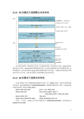 2.1.2 32 位模式下进程默认内存布局




     从上图可以看到，栈至顶向下扩展，并且栈是有界的。堆至底向上扩展，mmap 映射区
域至顶向下扩展，mmap 映射区域和堆相对扩展，直至耗尽虚拟地址空间中的剩余区域，这
种结构便于 C 运行时库使用 mmap 映射区域和堆进行内存分配。上图的布局形式是在内核
2.6.7 以后才引入的，这是 32 位模式下进程的默认内存布局形式。


2.1.3 64 位模式下进程内存布局

    在 64 位模式下各个区域的起始位置是什么呢？对于 AMD64 系统，内存布局采用经典
内存布局，text 的起始地址为 0x0000000000400000，堆紧接着 BSS 段向上增长，mmap 映射
区域开始位置一般设为 TASK_SIZE/3。
    #define TASK_SIZE_MAX      ((1UL << 47) - PAGE_SIZE)
    #define TASK_SIZE          (test_thread_flag(TIF_IA32) ? 
                                         IA32_PAGE_OFFSET : TASK_SIZE_MAX)
    #define STACK_TOP          TASK_SIZE
    #define TASK_UNMAPPED_BASE (PAGE_ALIGN(TASK_SIZE / 3))
    计 算 一 下 可 知 ， mmap 的 开 始 区 域 地 址 为 0x00002AAAAAAAA000 ， 栈 顶 地 址 为
0x00007FFFFFFFF000



                                                                         5
 