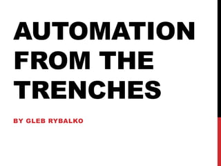 AUTOMATION
FROM THE
TRENCHES
BY GLEB RYBALKO
 