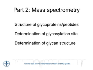 Part 2: Mass spectrometry Structure of glycoproteins/peptides Determination of glycosylation site Determination of glycan structure 