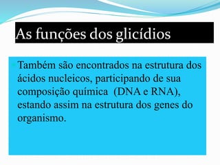 As funções dos glicídios
Também são encontrados na estrutura dos
ácidos nucleicos, participando de sua
composição química (DNA e RNA),
estando assim na estrutura dos genes do
organismo.
 