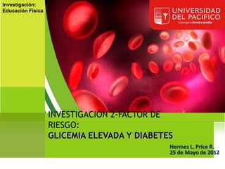 Investigación:
Educación Física




                   INVESTIGACIÓN 2-FACTOR DE
                   RIESGO:
                   GLICEMIA ELEVADA Y DIABETES
 