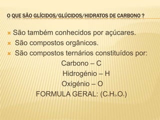 O que são Glícidos/glúcidos/hidratos de carbono ?São também conhecidos por açúcares.  São compostos orgânicos. São compostos ternários constituídos por:   Carbono – C     Hidrogénio – H Oxigénio – OFORMULA GERAL: (CnH2nOn)