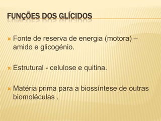 Funções dos glícidosFonte de reserva de energia (motora) – amido e glicogénio.Estrutural - celulose e quitina.Matéria prima para a biossíntese de outras biomoléculas .