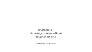 Ipê amarelo —
Na copa, contra o inﬁnito,
retalhos de azul
Rumor Das Ondas - 2010
 