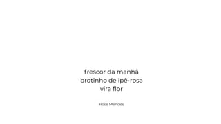 frescor da manhã
brotinho de ipê-rosa
vira ﬂor
Rose Mendes
 