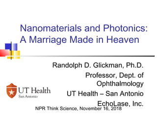 Nanomaterials and Photonics:
A Marriage Made in Heaven
Randolph D. Glickman, Ph.D.
Professor, Dept. of
Ophthalmology
UT Health – San Antonio
EchoLase, Inc.
NPR Think Science, November 16, 2018
 