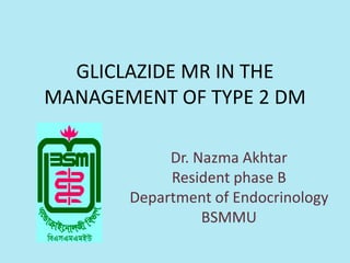 GLICLAZIDE MR IN THE
MANAGEMENT OF TYPE 2 DM
Dr. Nazma Akhtar
Resident phase B
Department of Endocrinology
BSMMU
 