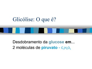 Glicólise: O que é? Desdobramento da  glucose  em ... 2 moléculas de  piruvato  -  C 3 H 4 O 3   