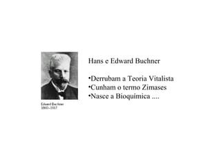 Hans e Edward Buchner
•Derrubam a Teoria Vitalista
•Cunham o termo Zimases
•Nasce a Bioquímica ....
 