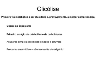 Glicólise
Primeira via metabólica a ser elucidada e, provavelmente, a melhor compreendida.
Ocorre no citoplasma
Primeiro estágio do catabolismo de carboidratos
Açúcares simples são metabolisados a piruvato
Processo anaeróbico – não necessita de oxigênio
 