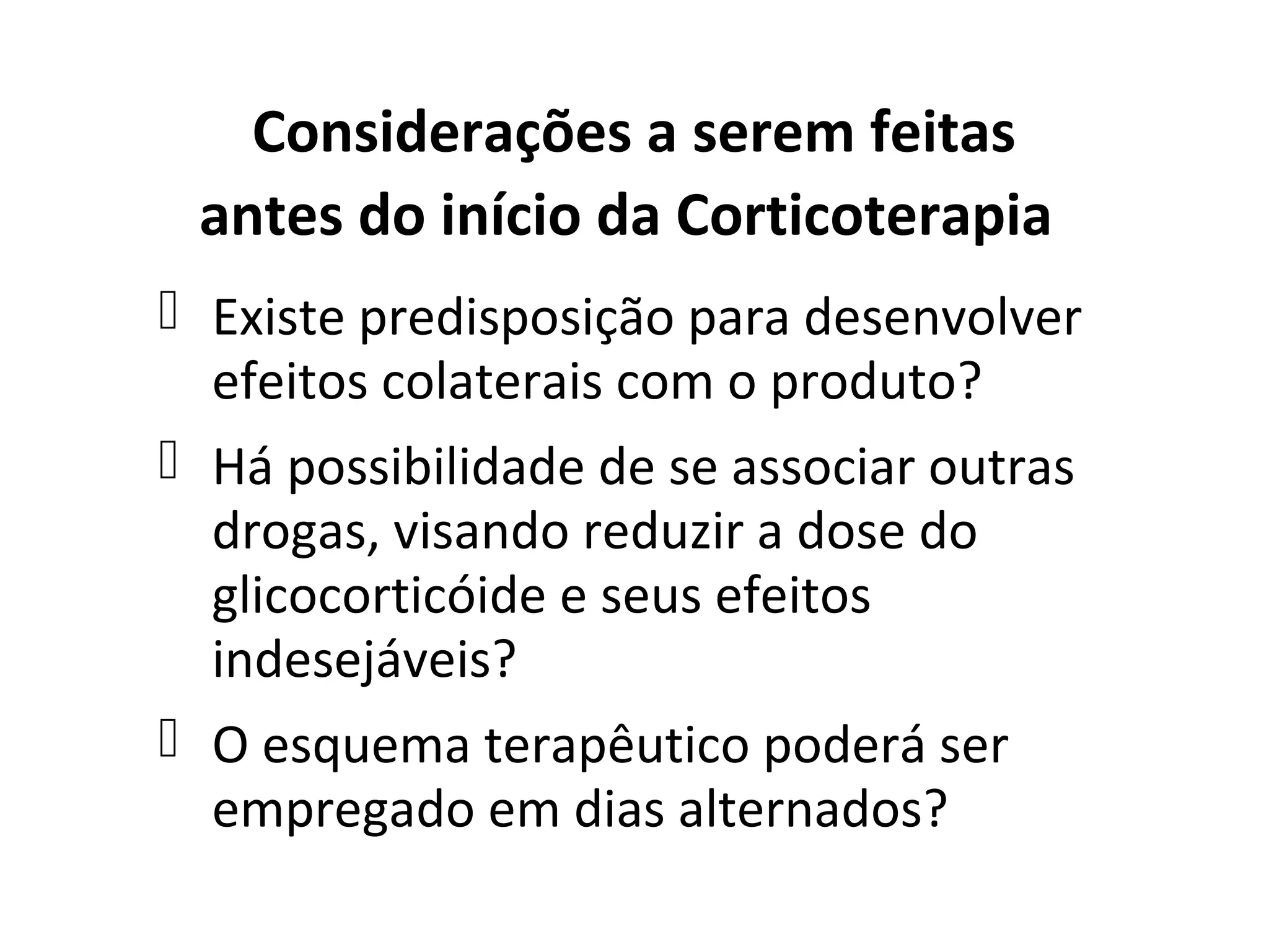 Considerações a serem feitas
antes do início da Corticoterapia
 Existe predisposição para desenvolver
efeitos colaterais com o produto?
 Há possibilidade de se associar outras
drogas, visando reduzir a dose do
glicocorticóide e seus efeitos
indesejáveis?
 O esquema terapêutico poderá ser
empregado em dias alternados?
 