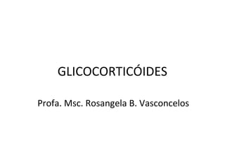 GLICOCORTICÓIDES
Profa. Msc. Rosangela B. Vasconcelos
 