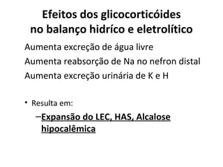 Efeitos dos glicocorticóides
no balanço hidríco e eletrolítico
Aumenta excreção de água livre
Aumenta reabsorção de Na no nefron distal
Aumenta excreção urinária de K e H
• Resulta em:
–Expansão do LEC, HAS, Alcalose
hipocalêmica
 