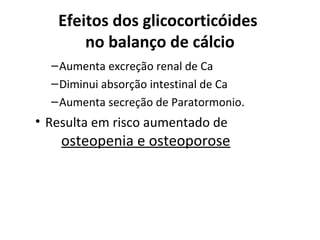 Efeitos dos glicocorticóides
no balanço de cálcio
–Aumenta excreção renal de Ca
–Diminui absorção intestinal de Ca
–Aumenta secreção de Paratormonio.
• Resulta em risco aumentado de
osteopenia e osteoporose
 