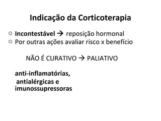 Indicação da Corticoterapia
o Incontestável  reposição hormonal
o Por outras ações avaliar risco x benefício
NÃO É CURATIVO  PALIATIVO
anti-inflamatórias,
antialérgicas e
imunossupressoras
 