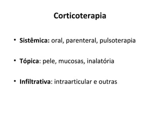 Corticoterapia
• Sistêmica: oral, parenteral, pulsoterapia
• Tópica: pele, mucosas, inalatória
• Infiltrativa: intraarticular e outras
 