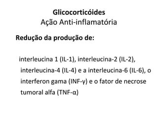 Glicocorticóides
Ação Anti-inflamatória
Redução da produção de:
interleucina 1 (IL-1), interleucina-2 (IL-2),
interleucina-4 (IL-4) e a interleucina-6 (IL-6), o
interferon gama (INF-γ) e o fator de necrose
tumoral alfa (TNF-α)
 