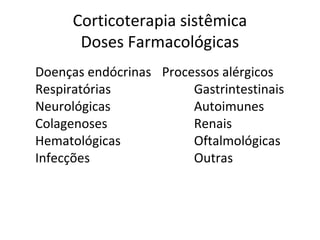 Corticoterapia sistêmica
Doses Farmacológicas
Doenças endócrinas Processos alérgicos
Respiratórias Gastrintestinais
Neurológicas Autoimunes
Colagenoses Renais
Hematológicas Oftalmológicas
Infecções Outras
 